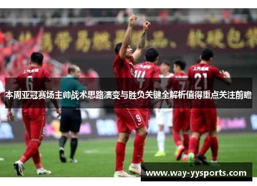 本周亚冠赛场主帅战术思路演变与胜负关键全解析值得重点关注前瞻