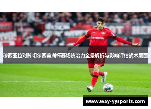 穆西亚拉对阵切尔西美洲杯赛场统治力全景解析与影响评估战术层面