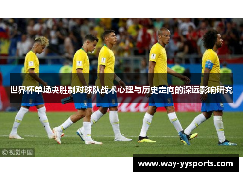 世界杯单场决胜制对球队战术心理与历史走向的深远影响研究
