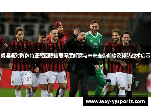 努涅斯对阵多特亚冠回暖信号深度解读与未来走势前瞻及球队战术启示