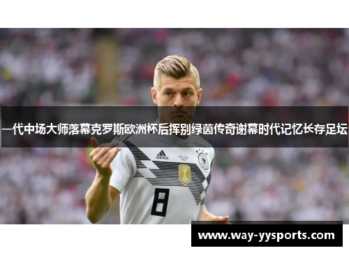 一代中场大师落幕克罗斯欧洲杯后挥别绿茵传奇谢幕时代记忆长存足坛