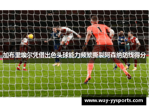 加布里埃尔凭借出色头球能力频繁撕裂阿森纳防线得分