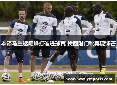 本泽马重返巅峰打破进球荒 找回射门靴再现锋芒