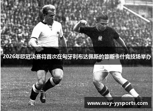 2026年欧冠决赛将首次在匈牙利布达佩斯的普斯卡什竞技场举办 2026年欧冠决赛将首次在匈牙利布达佩斯的普斯卡什竞技场举办