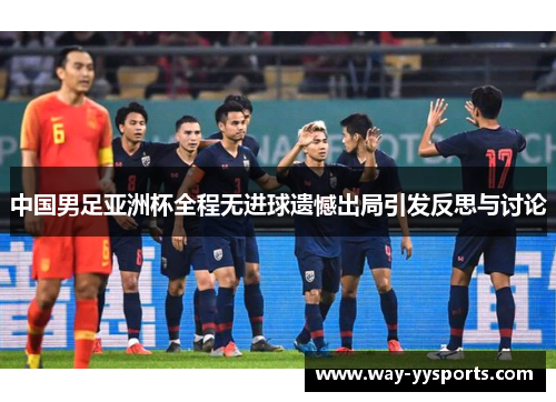 中国男足亚洲杯全程无进球遗憾出局引发反思与讨论 中国男足亚洲杯全程无进球遗憾出局引发反思与讨论