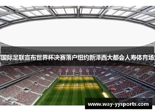 国际足联宣布世界杯决赛落户纽约新泽西大都会人寿体育场 国际足联宣布世界杯决赛落户纽约新泽西大都会人寿体育场