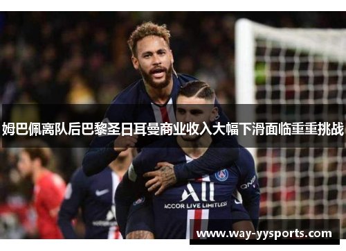 姆巴佩离队后巴黎圣日耳曼商业收入大幅下滑面临重重挑战 姆巴佩离队后巴黎圣日耳曼商业收入大幅下滑面临重重挑战