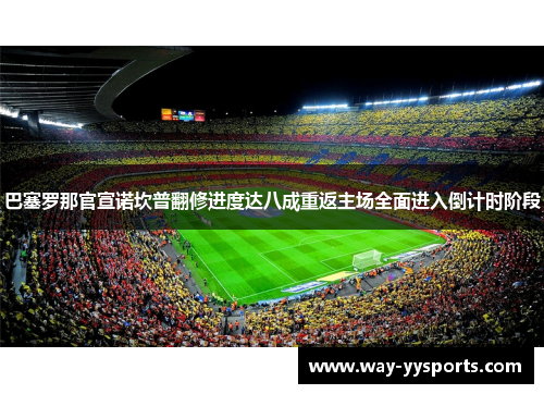 巴塞罗那官宣诺坎普翻修进度达八成重返主场全面进入倒计时阶段 巴塞罗那官宣诺坎普翻修进度达八成重返主场全面进入倒计时阶段