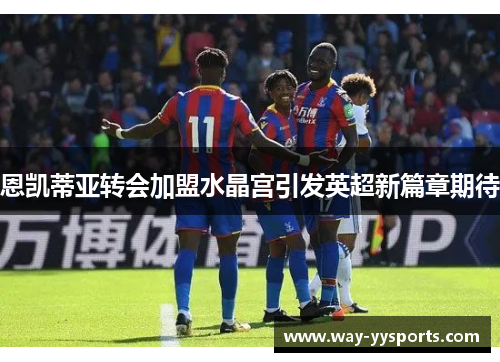 恩凯蒂亚转会加盟水晶宫引发英超新篇章期待