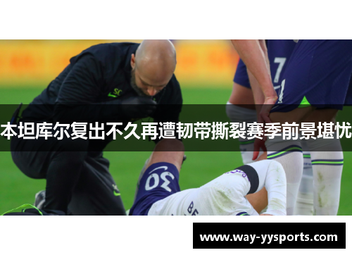本坦库尔复出不久再遭韧带撕裂赛季前景堪忧