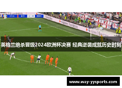 英格兰绝杀晋级2024欧洲杯决赛 经典逆袭成就历史时刻