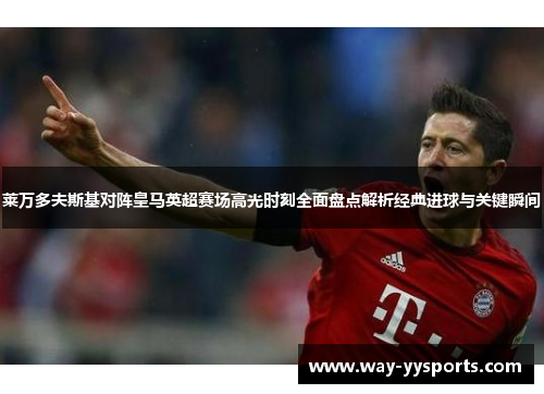 莱万多夫斯基对阵皇马英超赛场高光时刻全面盘点解析经典进球与关键瞬间