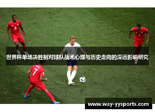世界杯单场决胜制对球队战术心理与历史走向的深远影响研究
