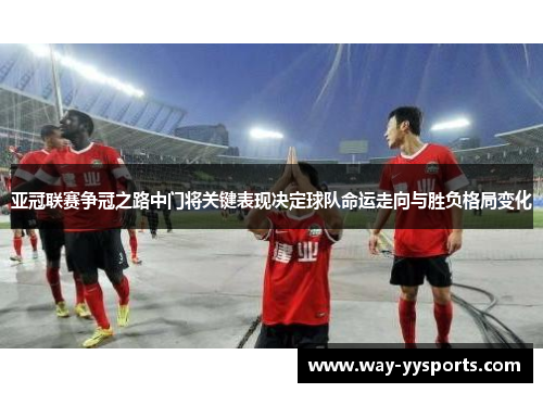 亚冠联赛争冠之路中门将关键表现决定球队命运走向与胜负格局变化