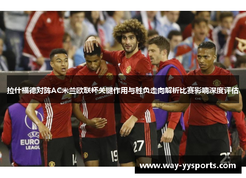 拉什福德对阵AC米兰欧联杯关键作用与胜负走向解析比赛影响深度评估