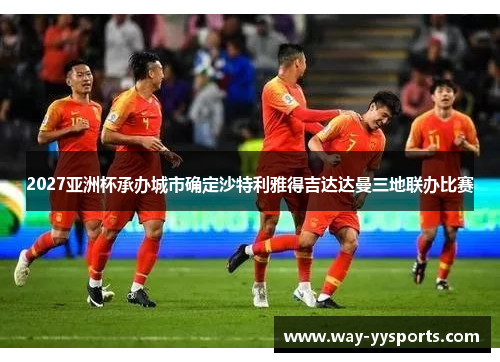 2027亚洲杯承办城市确定沙特利雅得吉达达曼三地联办比赛 2027亚洲杯承办城市确定沙特利雅得吉达达曼三地联办比赛