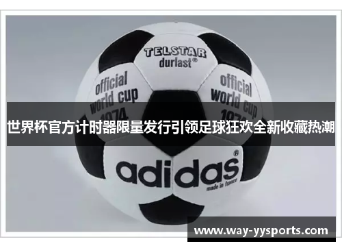 世界杯官方计时器限量发行引领足球狂欢全新收藏热潮 世界杯官方计时器限量发行引领足球狂欢全新收藏热潮