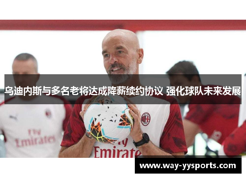 乌迪内斯与多名老将达成降薪续约协议 强化球队未来发展 乌迪内斯与多名老将达成降薪续约协议 强化球队未来发展