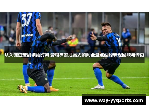 从关键进球到领袖时刻 劳塔罗欧冠高光瞬间全盘点巅峰表现回顾与传奇 从关键进球到领袖时刻 劳塔罗欧冠高光瞬间全盘点巅峰表现回顾与传奇