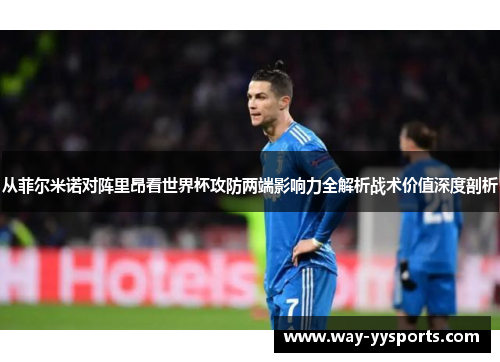 从菲尔米诺对阵里昂看世界杯攻防两端影响力全解析战术价值深度剖析 从菲尔米诺对阵里昂看世界杯攻防两端影响力全解析战术价值深度剖析