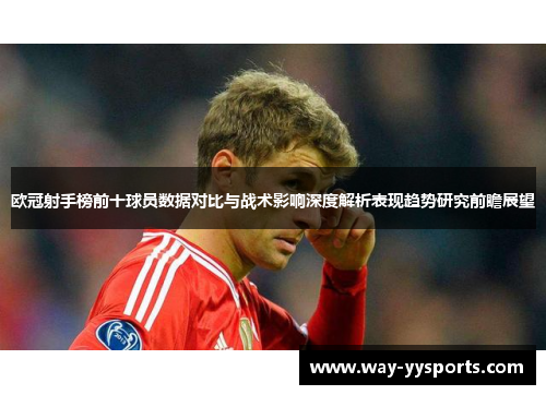 欧冠射手榜前十球员数据对比与战术影响深度解析表现趋势研究前瞻展望 欧冠射手榜前十球员数据对比与战术影响深度解析表现趋势研究前瞻展望