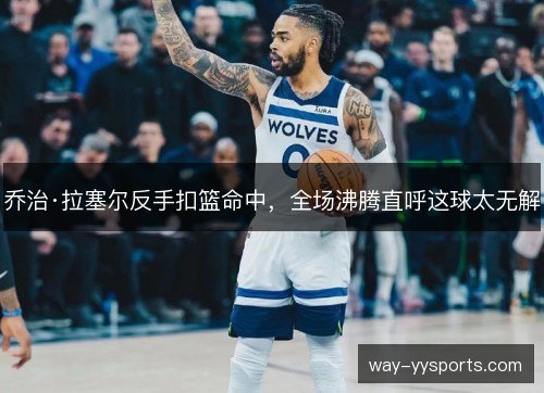 乔治·拉塞尔反手扣篮命中，全场沸腾直呼这球太无解