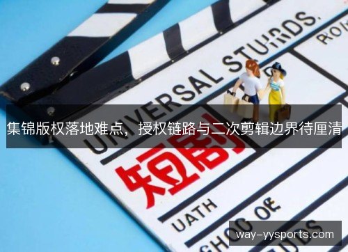 集锦版权落地难点，授权链路与二次剪辑边界待厘清