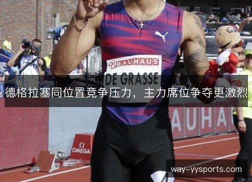 德格拉塞同位置竞争压力,主力席位争夺更激烈 德格拉塞同位置竞争压力,主力席位争夺更激烈