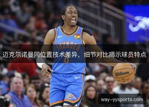 迈克尔诺曼同位置技术差异,细节对比揭示球员特点 迈克尔诺曼同位置技术差异,细节对比揭示球员特点